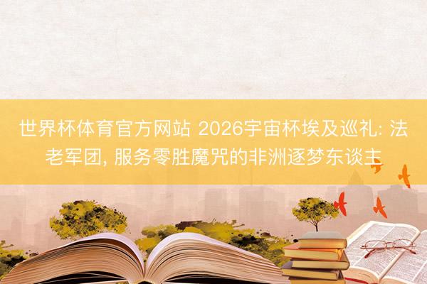 世界杯体育官方网站 2026宇宙杯埃及巡礼: 法老军团, 服务零胜魔咒的非洲逐梦东谈主