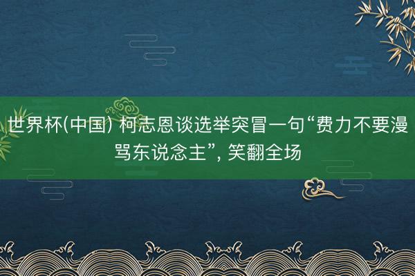 世界杯(中国) 柯志恩谈选举突冒一句“费力不要漫骂东说念主”, 笑翻全场
