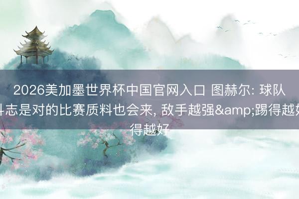 2026美加墨世界杯中国官网入口 图赫尔: 球队斗志是对的比赛质料也会来, 敌手越强&踢得越好