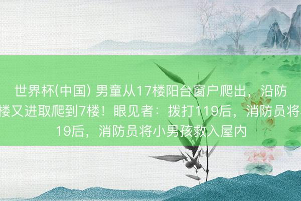 世界杯(中国) 男童从17楼阳台窗户爬出，沿防盗窗徒手爬到2楼又进取爬到7楼！眼见者：拨打119后，消防员将小男孩救入屋内