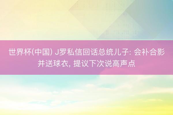世界杯(中国) J罗私信回话总统儿子: 会补合影并送球衣， 提议下次说高声点