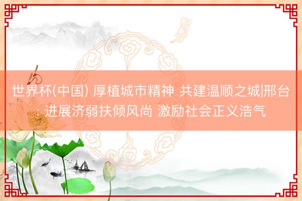 世界杯(中国) 厚植城市精神 共建温顺之城|邢台: 进展济弱扶倾风尚 激励社会正义浩气