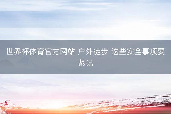 世界杯体育官方网站 户外徒步 这些安全事项要紧记