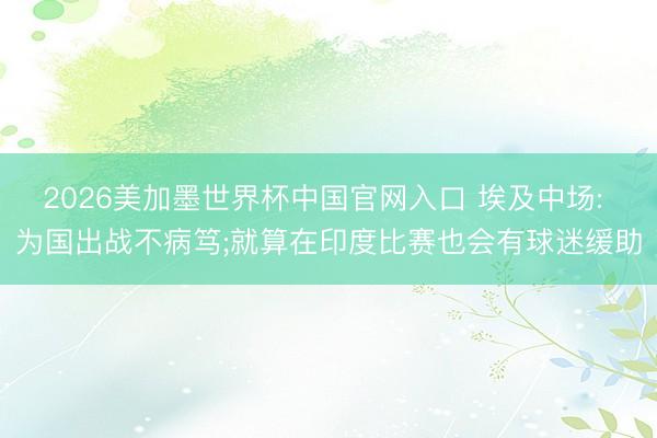 2026美加墨世界杯中国官网入口 埃及中场: 为国出战不病笃;就算在印度比赛也会有球迷缓助