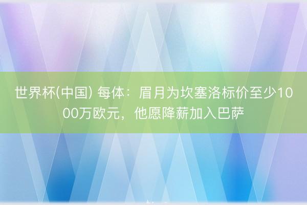 世界杯(中国) 每体：眉月为坎塞洛标价至少1000万欧元，他愿降薪加入巴萨