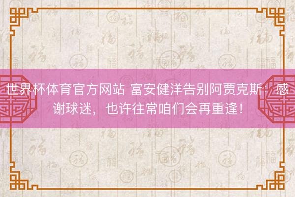 世界杯体育官方网站 富安健洋告别阿贾克斯：感谢球迷，也许往常咱们会再重逢！