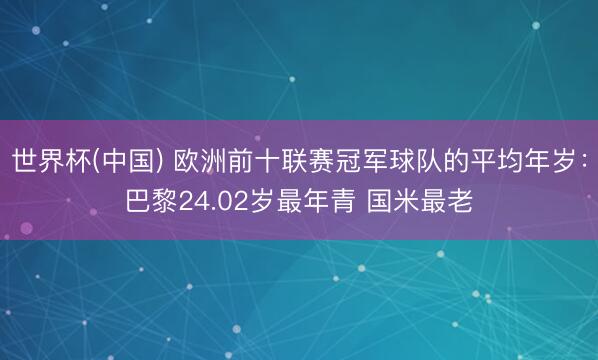 世界杯(中国) 欧洲前十联赛冠军球队的平均年岁：巴黎24.02岁最年青 国米最老