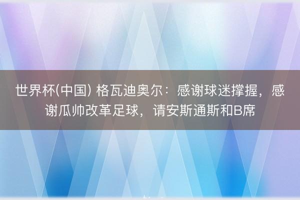 世界杯(中国) 格瓦迪奥尔：感谢球迷撑握，感谢瓜帅改革足球，请安斯通斯和B席