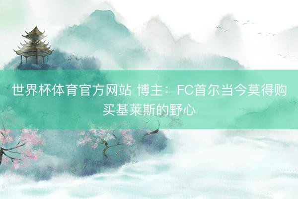 世界杯体育官方网站 博主：FC首尔当今莫得购买基莱斯的野心