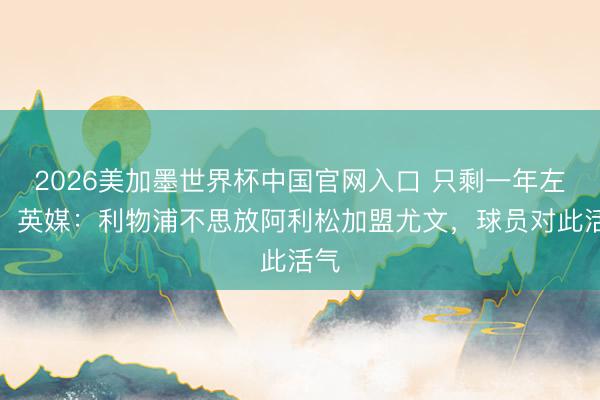 2026美加墨世界杯中国官网入口 只剩一年左券！英媒：利物浦不思放阿利松加盟尤文，球员对此活气