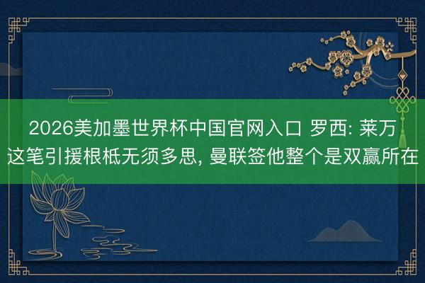 2026美加墨世界杯中国官网入口 罗西: 莱万这笔引援根柢无须多思， 曼联签他整个是双赢所在