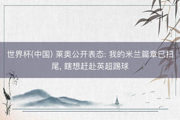 世界杯(中国) 莱奥公开表态: 我的米兰篇章已扫尾, 瞎想赶赴英超踢球