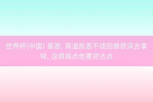 世界杯(中国) 基恩: 高温凯恩不成回撤很深去拿球, 这很弱点他要贤达点
