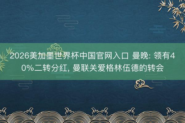 2026美加墨世界杯中国官网入口 曼晚: 领有40%二转分红, 曼联关爱格林伍德的转会