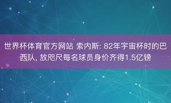 世界杯体育官方网站 索内斯: 82年宇宙杯时的巴西队， 放咫尺每名球员身价齐得1.5亿镑