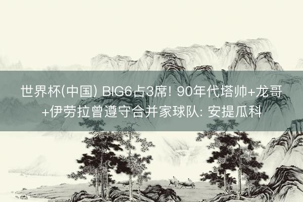 世界杯(中国) BIG6占3席! 90年代塔帅+龙哥+伊劳拉曾遵守合并家球队: 安提瓜科
