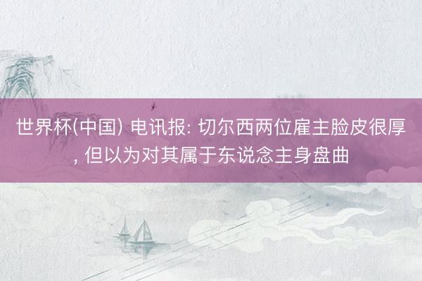 世界杯(中国) 电讯报: 切尔西两位雇主脸皮很厚， 但以为对其属于东说念主身盘曲