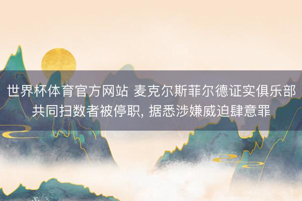 世界杯体育官方网站 麦克尔斯菲尔德证实俱乐部共同扫数者被停职， 据悉涉嫌威迫肆意罪