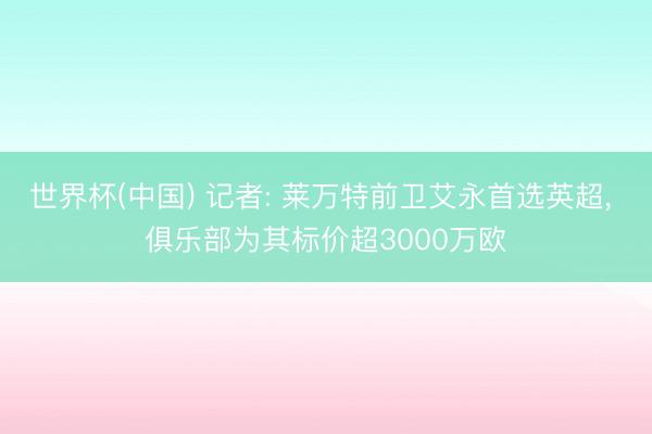 世界杯(中国) 记者: 莱万特前卫艾永首选英超, 俱乐部为其标价超3000万欧