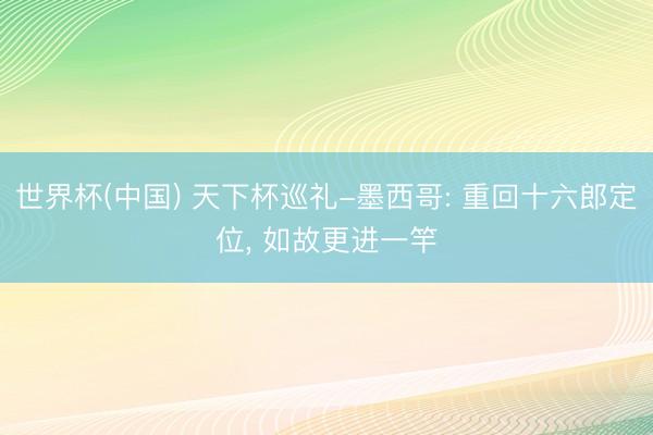 世界杯(中国) 天下杯巡礼-墨西哥: 重回十六郎定位， 如故更进一竿