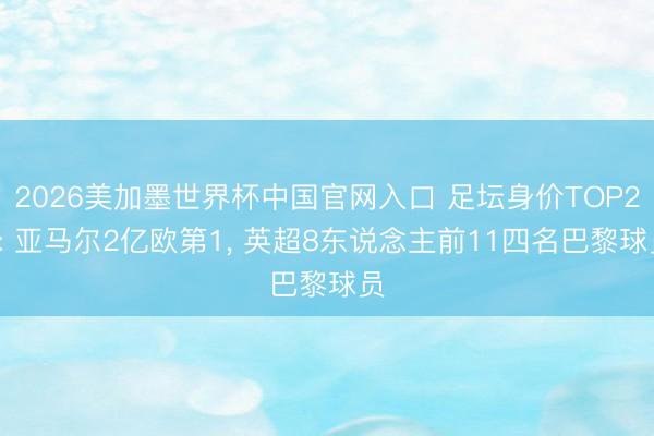 2026美加墨世界杯中国官网入口 足坛身价TOP20: 亚马尔2亿欧第1， 英超8东说念主前11四名巴黎球员