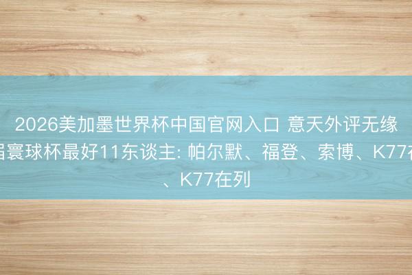 2026美加墨世界杯中国官网入口 意天外评无缘本届寰球杯最好11东谈主: 帕尔默、福登、索博、K77在列