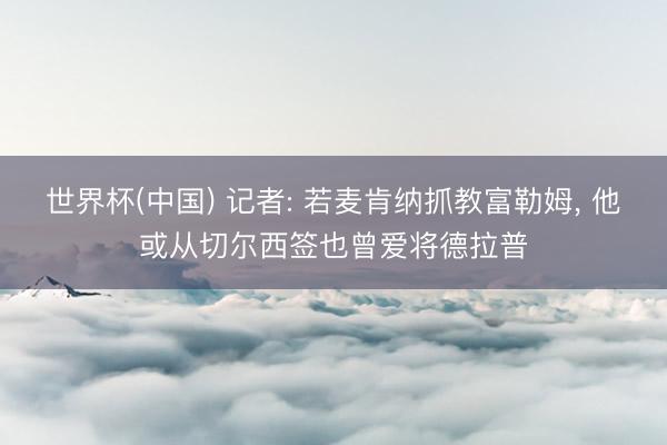 世界杯(中国) 记者: 若麦肯纳抓教富勒姆， 他或从切尔西签也曾爱将德拉普