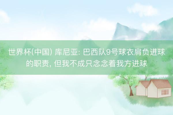 世界杯(中国) 库尼亚: 巴西队9号球衣肩负进球的职责， 但我不成只念念着我方进球