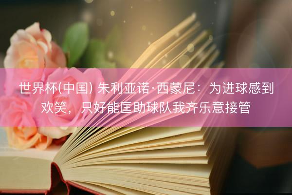 世界杯(中国) 朱利亚诺·西蒙尼：为进球感到欢笑，只好能匡助球队我齐乐意接管