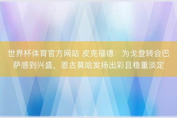 世界杯体育官方网站 皮克福德：为戈登转会巴萨感到兴盛，恩古莫哈发扬出彩且稳重淡定