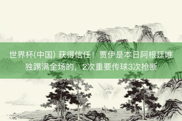 世界杯(中国) 获得信任!贾伊是本日阿根廷唯独踢满全场的,2次重要传球3次抢断