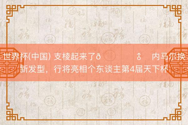 世界杯(中国) 支棱起来了💇‍♂️内马尔换新发型，<a href=