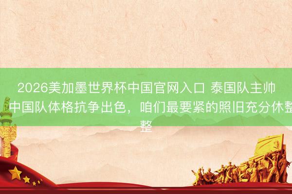 2026美加墨世界杯中国官网入口 泰国队主帅：中国队体格抗争出色，咱们最要紧的照旧充分休整