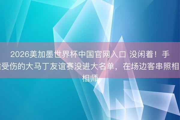 2026美加墨世界杯中国官网入口 没闲着！手指受伤的大马丁友谊赛没进大名单，在场边客串照相师