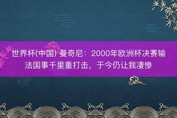 世界杯(中国) 曼奇尼:2000年欧洲杯决赛输法国事千里重打击,于今仍让我凄惨