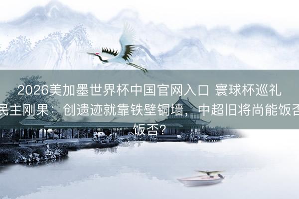 2026美加墨世界杯中国官网入口 寰球杯巡礼-民主刚果：创遗迹就靠铁壁铜墙，中超旧将尚能饭否？