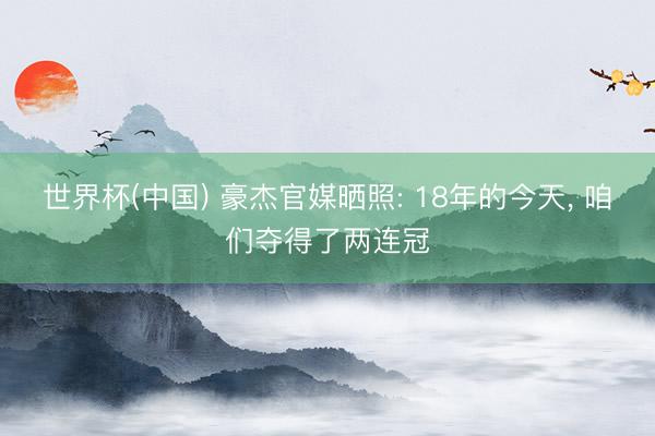 世界杯(中国) 豪杰官媒晒照: 18年的今天， 咱们夺得了两连冠