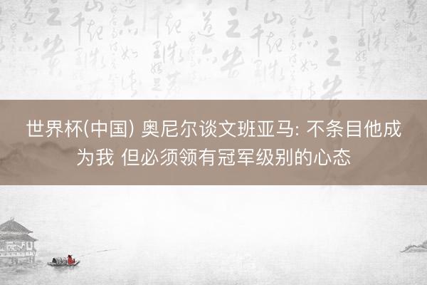 世界杯(中国) 奥尼尔谈文班亚马: 不条目他成为我 但必须领有冠军级别的心态
