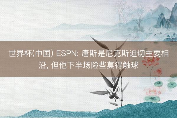 世界杯(中国) ESPN: 唐斯是尼克斯迫切主要相沿， 但他下半场险些莫得触球
