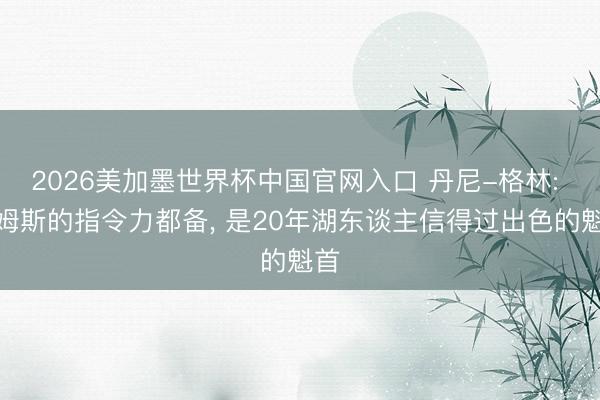 2026美加墨世界杯中国官网入口 丹尼-格林: 詹姆斯的指令力都备, 是20年湖东谈主信得过出色的魁首