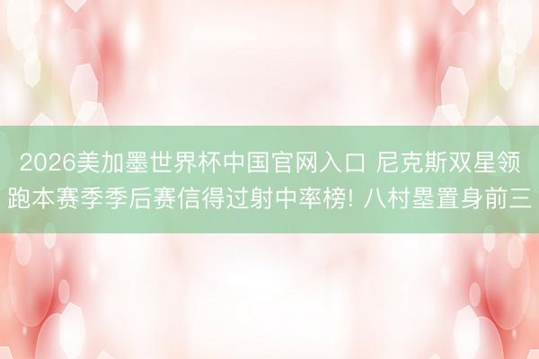 2026美加墨世界杯中国官网入口 尼克斯双星领跑本赛季季后赛信得过射中率榜! 八村塁置身前三
