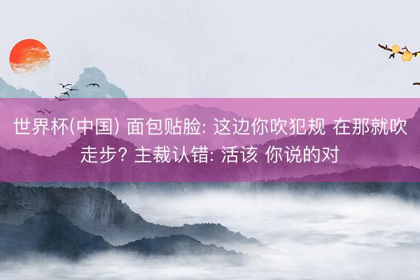 世界杯(中国) 面包贴脸: 这边你吹犯规 在那就吹走步? 主裁认错: 活该 你说的对