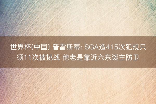 世界杯(中国) 普雷斯蒂: SGA造415次犯规只须11次被挑战 他老是靠近六东谈主防卫