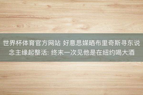世界杯体育官方网站 好意思媒晒布里奇斯寻东说念主缘起整活: 终末一次见他是在纽约喝大酒