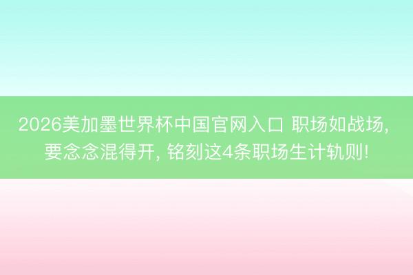2026美加墨世界杯中国官网入口 职场如战场, 要念念混得开, 铭刻这4条职场生计轨则!