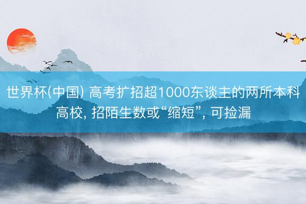 世界杯(中国) 高考扩招超1000东谈主的两所本科高校， 招陌生数或“缩短”， 可捡漏