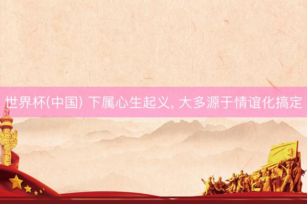 世界杯(中国) 下属心生起义， 大多源于情谊化搞定