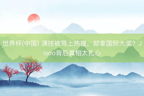 世界杯(中国) 演技被骂上热搜，却拿国际大奖？Jisoo背后真相太扎心