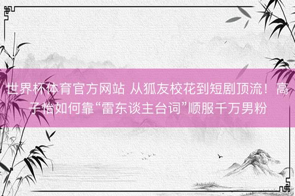 世界杯体育官方网站 从狐友校花到短剧顶流！高子怡如何靠“雷东谈主台词”顺服千万男粉