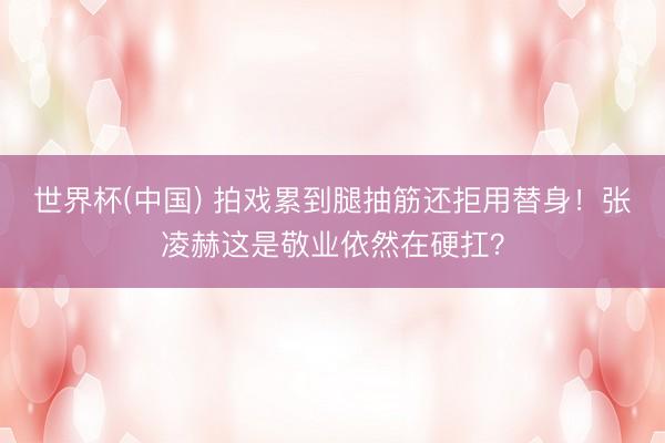 世界杯(中国) 拍戏累到腿抽筋还拒用替身！张凌赫这是敬业依然在硬扛？